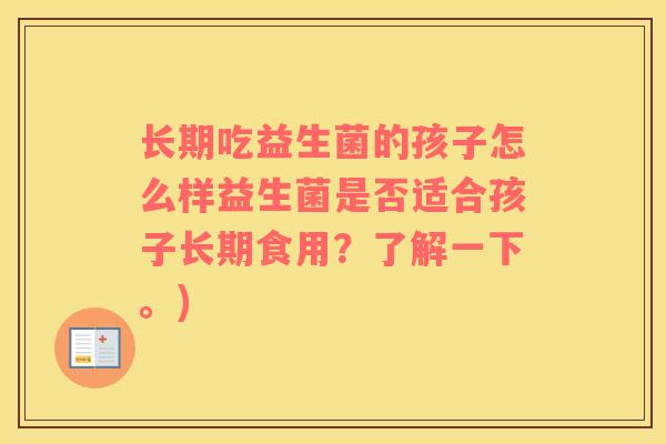 长期吃益生菌的孩子怎么样益生菌是否适合孩子长期食用？了解一下。)