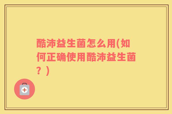 酷沛益生菌怎么用(如何正确使用酷沛益生菌？)