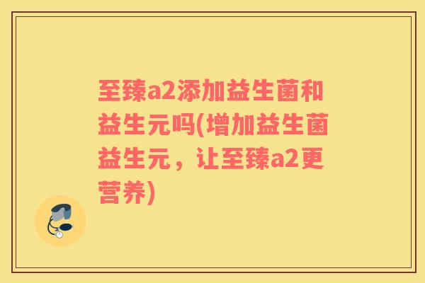 至臻a2添加益生菌和益生元吗(增加益生菌益生元，让至臻a2更营养)