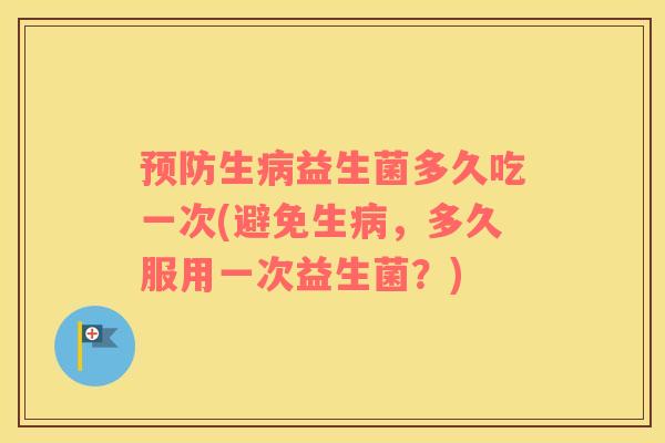 预防生病益生菌多久吃一次(避免生病，多久服用一次益生菌？)