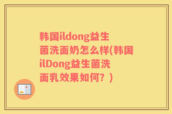 韩国ildong益生菌洗面奶怎么样(韩国ilDong益生菌洗面乳效果如何？)