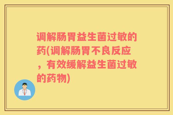 调解肠胃益生菌的药(调解肠胃不良反应,有效缓解益生菌的) 调解肠胃益生菌的药(调解肠胃不良反应,有效缓解益生菌的)