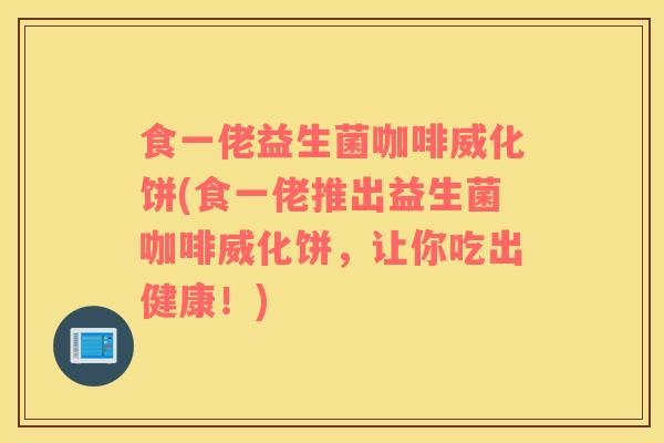 食一佬益生菌咖啡威化饼(食一佬推出益生菌咖啡威化饼,让你吃出健康!) 食一佬益生菌咖啡威化饼(食一佬推出益生菌咖啡威化饼,让你吃出健康!)
