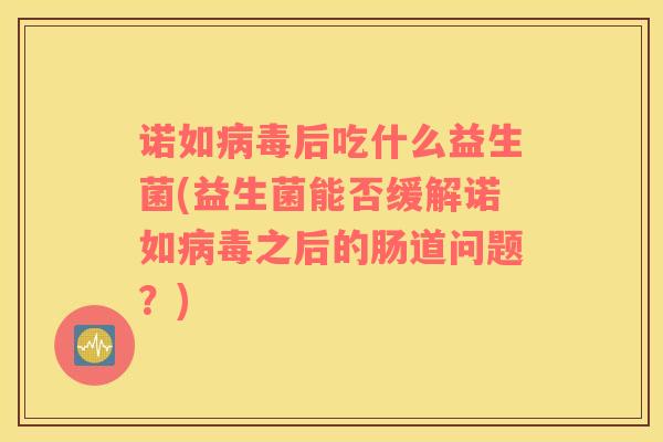 诺如病毒后吃什么益生菌(益生菌能否缓解诺如病毒之后的肠道问题？)