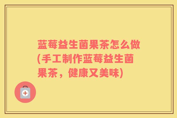 蓝莓益生菌果茶怎么做(手工制作蓝莓益生菌果茶，健康又美味)