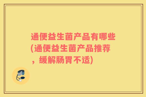 通便益生菌产品有哪些(通便益生菌产品推荐，缓解肠胃不适)