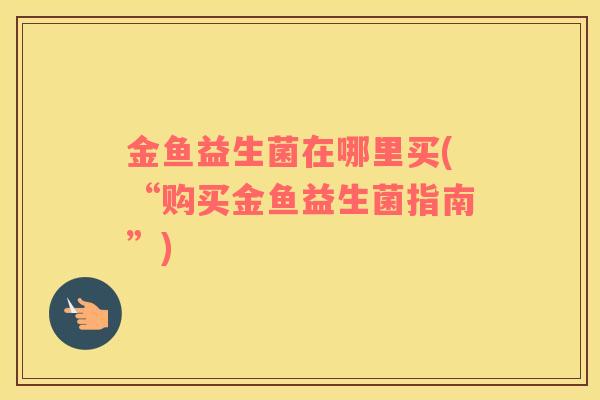 金鱼益生菌在哪里买(“购买金鱼益生菌指南”)