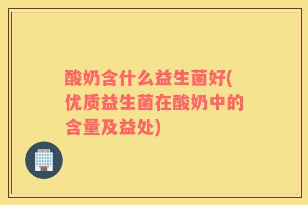 酸奶含什么益生菌好(优质益生菌在酸奶中的含量及益处)