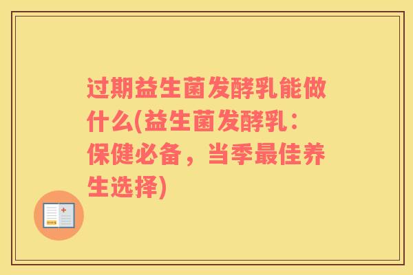 过期益生菌发酵乳能做什么(益生菌发酵乳：保健必备，当季最佳养生选择)