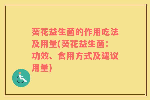 葵花益生菌的作用吃法及用量(葵花益生菌:功效、食用方式及建议用量) 葵花益生菌的作用吃法及用量(葵花益生菌:功效、食用方式及建议用量)