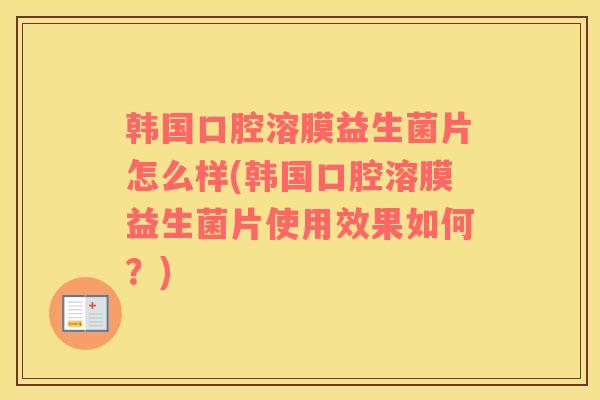 韩国口腔溶膜益生菌片怎么样(韩国口腔溶膜益生菌片使用效果如何？)