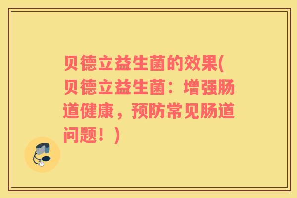 贝德立益生菌的效果(贝德立益生菌：增强肠道健康，预防常见肠道问题！)
