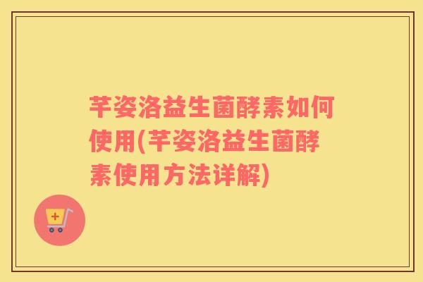 芊姿洛益生菌酵素如何使用(芊姿洛益生菌酵素使用方法详解) 芊姿洛益生菌酵素如何使用(芊姿洛益生菌酵素使用方法详解)