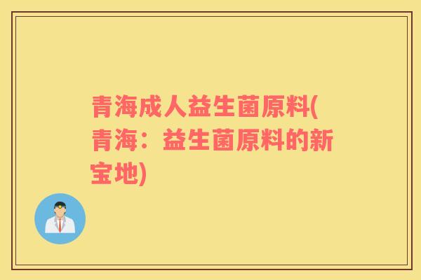 青海成人益生菌原料(青海：益生菌原料的新宝地)