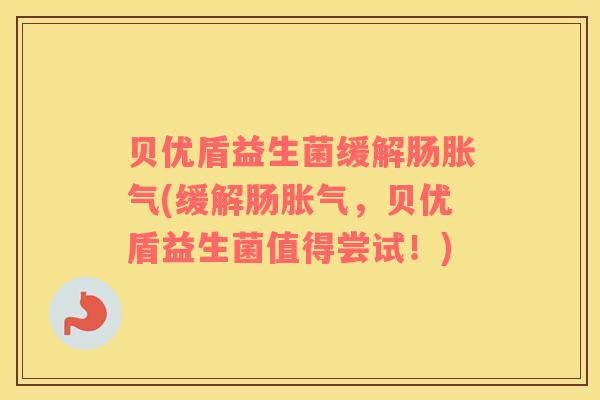 贝优盾益生菌缓解肠胀气(缓解肠胀气，贝优盾益生菌值得尝试！)