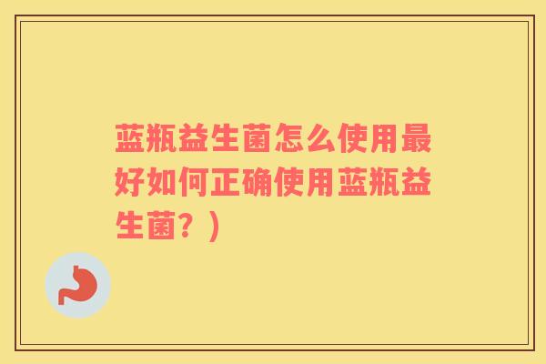 蓝瓶益生菌怎么使用最好如何正确使用蓝瓶益生菌？)