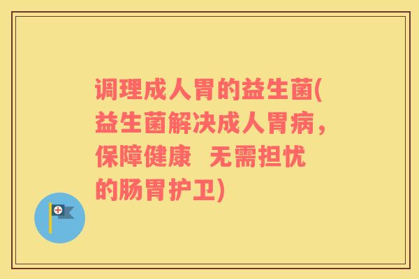 调理成人胃的益生菌(益生菌解决成人胃病，保障健康  无需担忧的肠胃护卫)