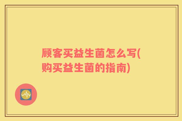 顾客买益生菌怎么写(购买益生菌的指南)
