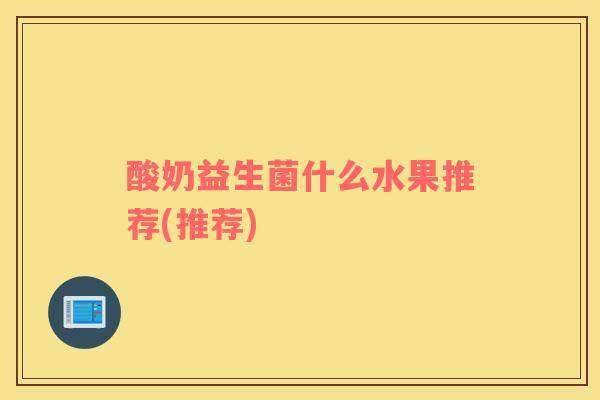 酸奶益生菌什么水果推荐(推荐)