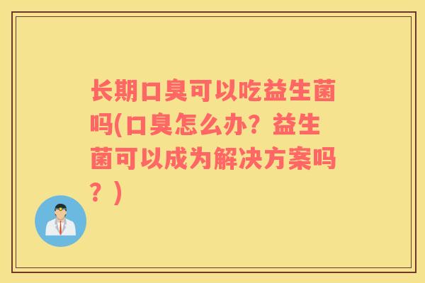 长期口臭可以吃益生菌吗(口臭怎么办？益生菌可以成为解决方案吗？)