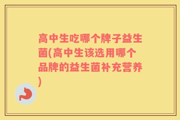 高中生吃哪个牌子益生菌(高中生该选用哪个品牌的益生菌补充营养)