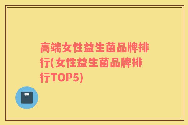 高端女性益生菌品牌排行(女性益生菌品牌排行TOP5)