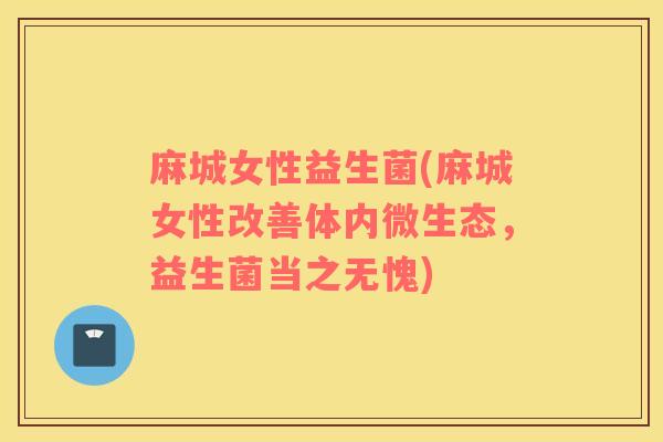 麻城女性益生菌(麻城女性改善体内微生态，益生菌当之无愧)