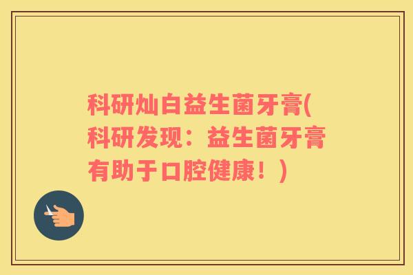 科研灿白益生菌牙膏(科研发现：益生菌牙膏有助于口腔健康！)