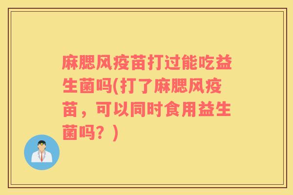 麻腮风疫苗打过能吃益生菌吗(打了麻腮风疫苗，可以同时食用益生菌吗？)