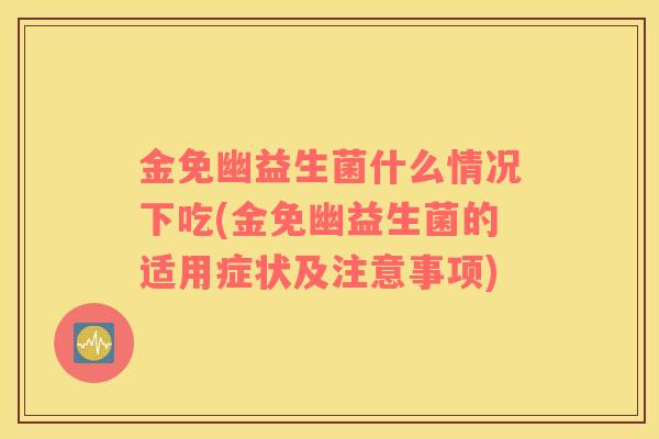 金免幽益生菌什么情况下吃(金免幽益生菌的适用症状及注意事项)