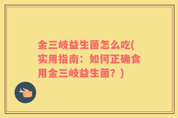 金三岐益生菌怎么吃(实用指南：如何正确食用金三岐益生菌？)
