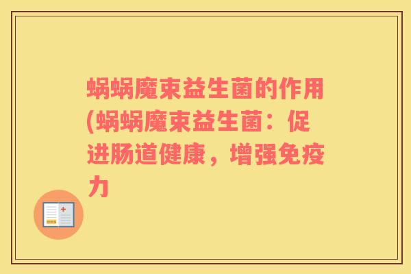 蜗蜗魔束益生菌的作用(蜗蜗魔束益生菌:促进肠道健康,增强力 蜗蜗魔束益生菌的作用(蜗蜗魔束益生菌:促进肠道健康,增强力