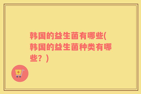 韩国的益生菌有哪些(韩国的益生菌种类有哪些？)