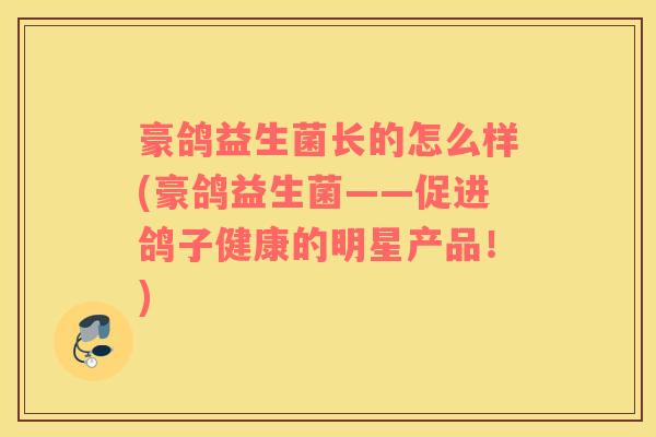 豪鸽益生菌长的怎么样(豪鸽益生菌——促进鸽子健康的明星产品！)