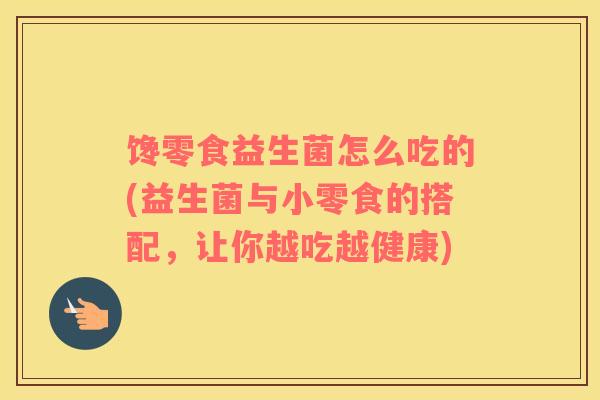 馋零食益生菌怎么吃的(益生菌与小零食的搭配，让你越吃越健康)