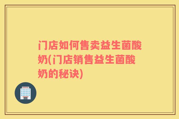 门店如何售卖益生菌酸奶(门店销售益生菌酸奶的秘诀)