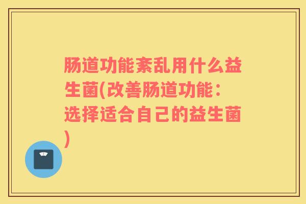 肠道功能紊乱用什么益生菌(改善肠道功能：选择适合自己的益生菌)