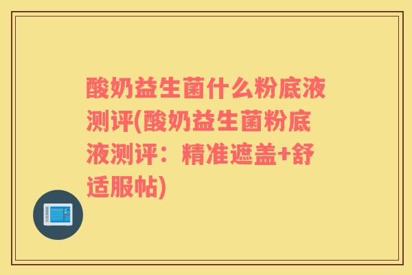 酸奶益生菌什么粉底液测评(酸奶益生菌粉底液测评：精准遮盖+舒适服帖)