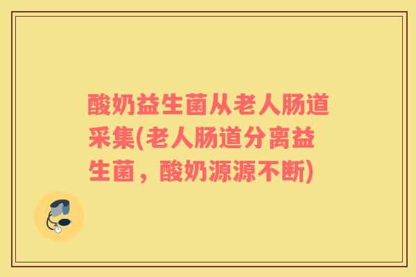 酸奶益生菌从老人肠道采集(老人肠道分离益生菌，酸奶源源不断)