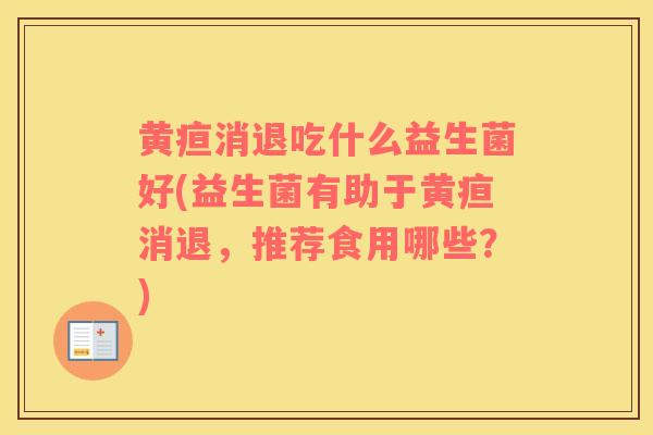 黄疸消退吃什么益生菌好(益生菌有助于黄疸消退，推荐食用哪些？)