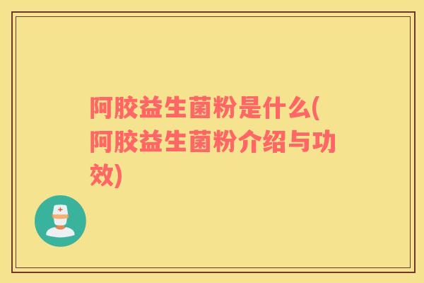 阿胶益生菌粉是什么(阿胶益生菌粉介绍与功效)