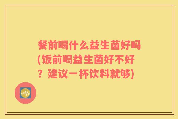 餐前喝什么益生菌好吗(饭前喝益生菌好不好？建议一杯饮料就够)
