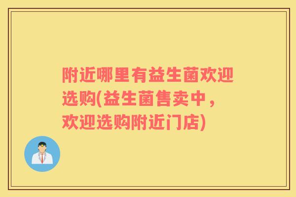附近哪里有益生菌欢迎选购(益生菌售卖中，欢迎选购附近门店)