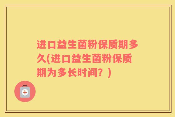 进口益生菌粉保质期多久(进口益生菌粉保质期为多长时间？)