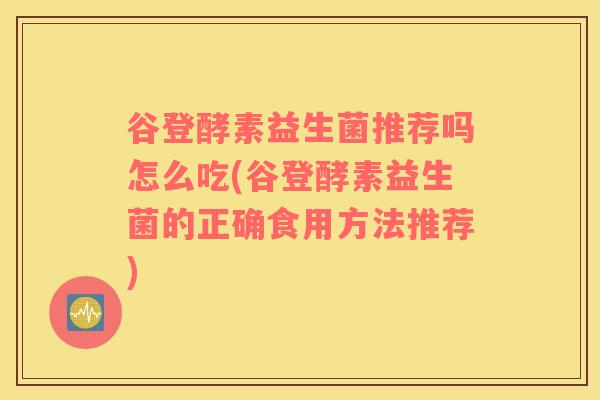 谷登酵素益生菌推荐吗怎么吃(谷登酵素益生菌的正确食用方法推荐)