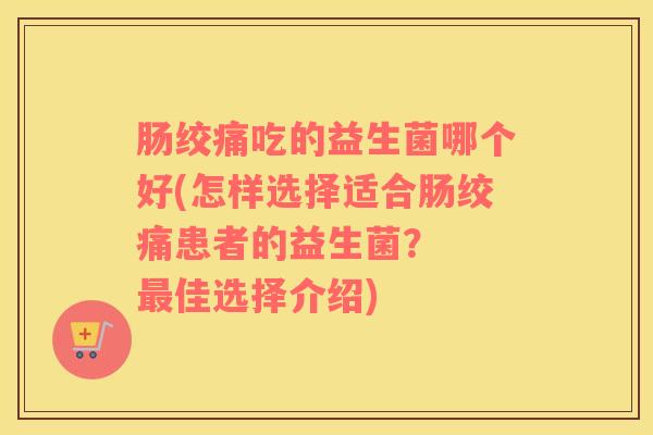 肠绞痛吃的益生菌哪个好(怎样选择适合肠绞痛患者的益生菌？  最佳选择介绍)