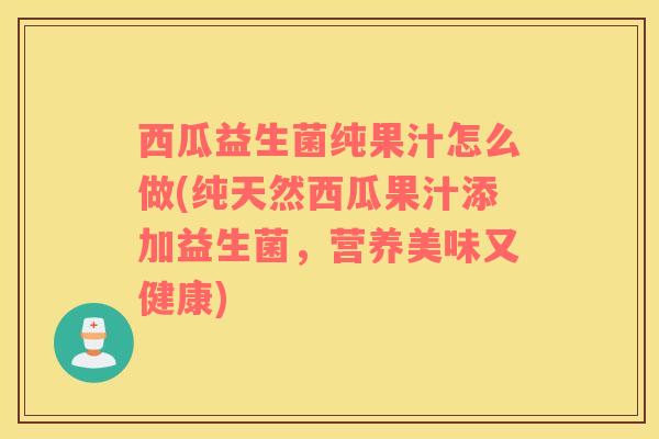 西瓜益生菌纯果汁怎么做(纯天然西瓜果汁添加益生菌，营养美味又健康)
