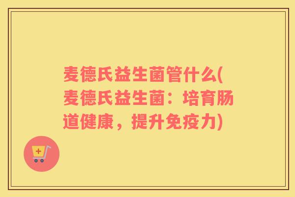麦德氏益生菌管什么(麦德氏益生菌：培育肠道健康，提升免疫力)
