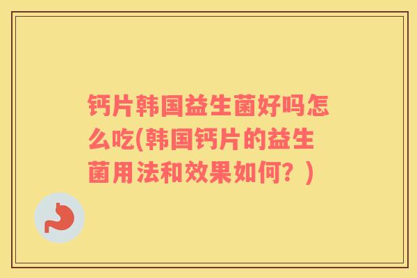 钙片韩国益生菌好吗怎么吃(韩国钙片的益生菌用法和效果如何？)
