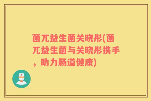 菌兀益生菌关晓彤(菌兀益生菌与关晓彤携手,助力肠道健康) 菌兀益生菌关晓彤(菌兀益生菌与关晓彤携手,助力肠道健康)